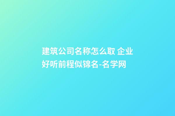 建筑公司名称怎么取 企业好听前程似锦名-名学网-第1张-公司起名-玄机派